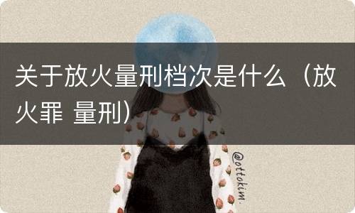 关于放火量刑档次是什么（放火罪 量刑）