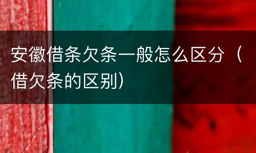 安徽借条欠条一般怎么区分（借欠条的区别）