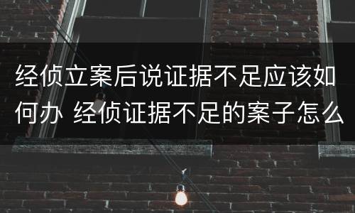 经侦立案后说证据不足应该如何办 经侦证据不足的案子怎么处理