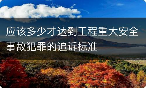应该多少才达到工程重大安全事故犯罪的追诉标准