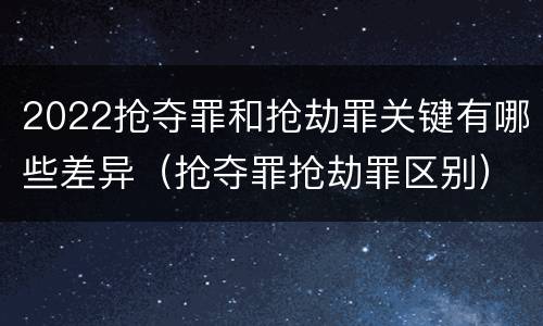 2022抢夺罪和抢劫罪关键有哪些差异（抢夺罪抢劫罪区别）
