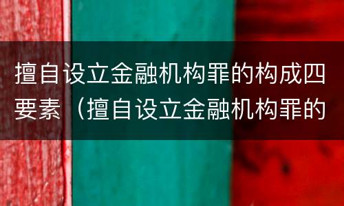 擅自设立金融机构罪的构成四要素（擅自设立金融机构罪的构成四要素是什么）