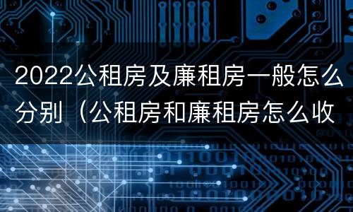 2022公租房及廉租房一般怎么分别（公租房和廉租房怎么收费）