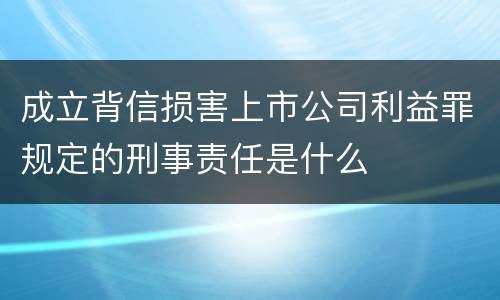 成立背信损害上市公司利益罪规定的刑事责任是什么