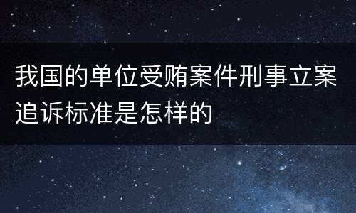 我国的单位受贿案件刑事立案追诉标准是怎样的