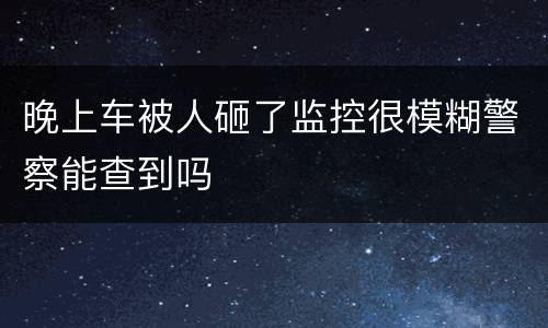 晚上车被人砸了监控很模糊警察能查到吗