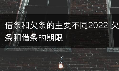 借条和欠条的主要不同2022 欠条和借条的期限