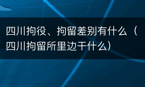 四川拘役、拘留差别有什么（四川拘留所里边干什么）