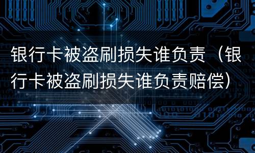银行卡被盗刷损失谁负责（银行卡被盗刷损失谁负责赔偿）