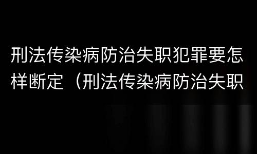 刑法传染病防治失职犯罪要怎样断定（刑法传染病防治失职犯罪要怎样断定罪名）