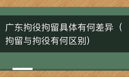 广东拘役拘留具体有何差异（拘留与拘役有何区别）