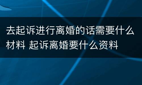 去起诉进行离婚的话需要什么材料 起诉离婚要什么资料
