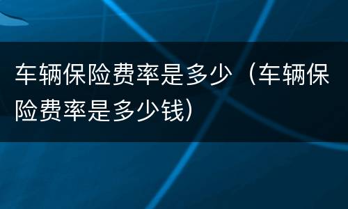 车辆保险费率是多少（车辆保险费率是多少钱）