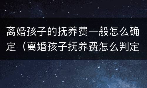 离婚孩子的抚养费一般怎么确定（离婚孩子抚养费怎么判定）