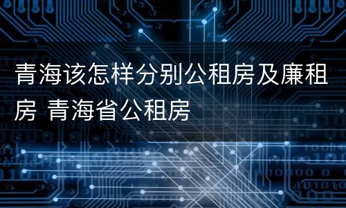 青海该怎样分别公租房及廉租房 青海省公租房