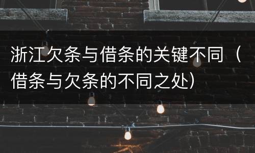 浙江欠条与借条的关键不同（借条与欠条的不同之处）
