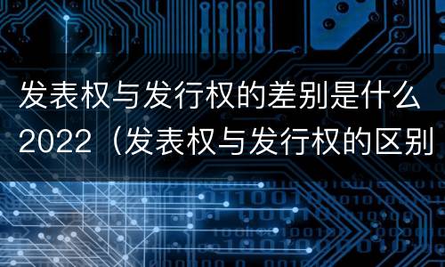 发表权与发行权的差别是什么2022（发表权与发行权的区别）