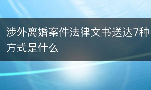 涉外离婚案件法律文书送达7种方式是什么