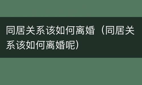 同居关系该如何离婚（同居关系该如何离婚呢）