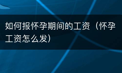 如何报怀孕期间的工资（怀孕工资怎么发）
