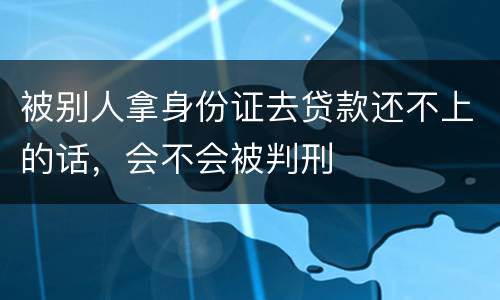 被别人拿身份证去贷款还不上的话，会不会被判刑