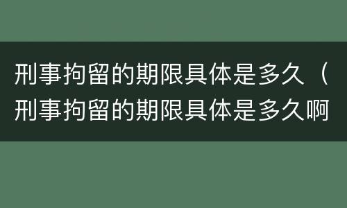 刑事拘留的期限具体是多久（刑事拘留的期限具体是多久啊）