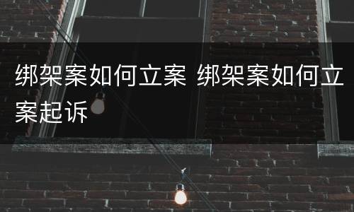 绑架案如何立案 绑架案如何立案起诉