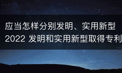 应当怎样分别发明、实用新型2022 发明和实用新型取得专利的条件是什么