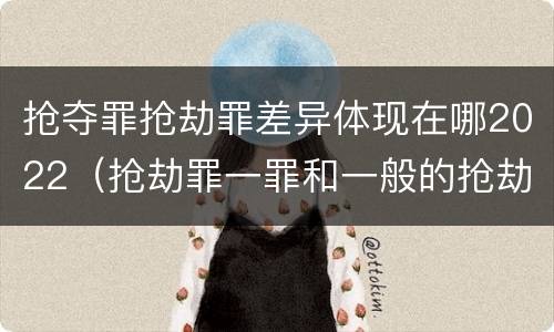 抢夺罪抢劫罪差异体现在哪2022（抢劫罪一罪和一般的抢劫罪）
