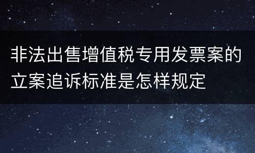 非法出售增值税专用发票案的立案追诉标准是怎样规定