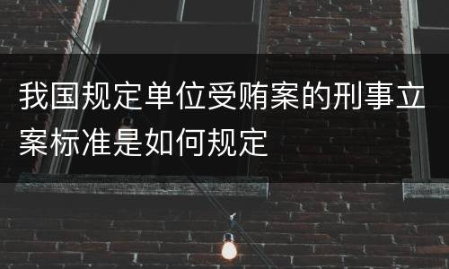 我国规定单位受贿案的刑事立案标准是如何规定