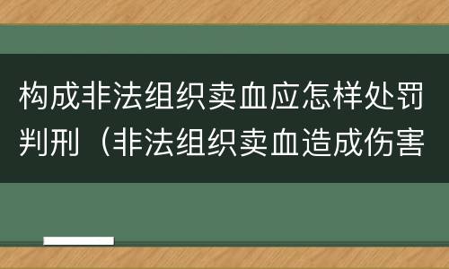 构成非法组织卖血应怎样处罚判刑（非法组织卖血造成伤害构成什么罪）