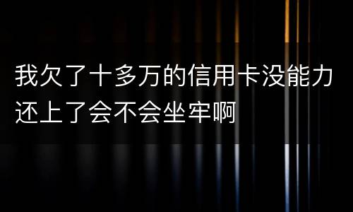 我欠了十多万的信用卡没能力还上了会不会坐牢啊
