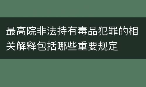 最高院非法持有毒品犯罪的相关解释包括哪些重要规定