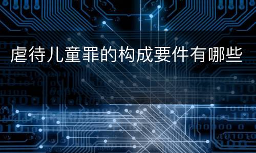 虐待儿童罪的构成要件有哪些