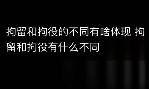 拘留和拘役的不同有啥体现 拘留和拘役有什么不同