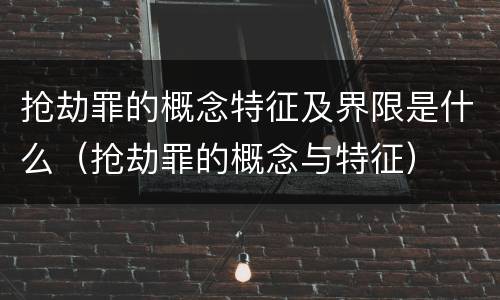 抢劫罪的概念特征及界限是什么（抢劫罪的概念与特征）