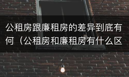 公租房跟廉租房的差异到底有何（公租房和廉租房有什么区别呢）