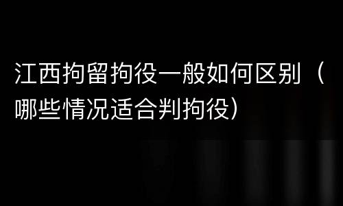江西拘留拘役一般如何区别（哪些情况适合判拘役）