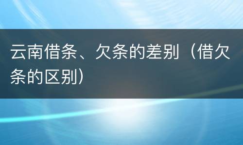 云南借条、欠条的差别（借欠条的区别）