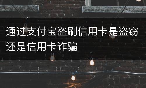 通过支付宝盗刷信用卡是盗窃还是信用卡诈骗