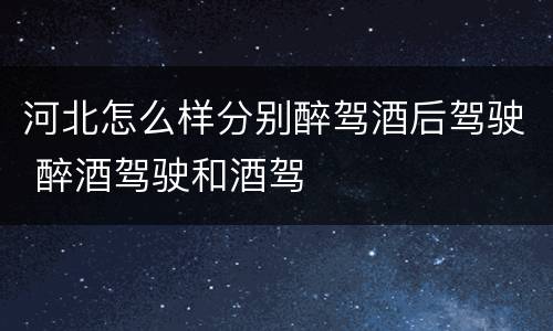 河北怎么样分别醉驾酒后驾驶 醉酒驾驶和酒驾