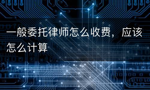一般委托律师怎么收费，应该怎么计算