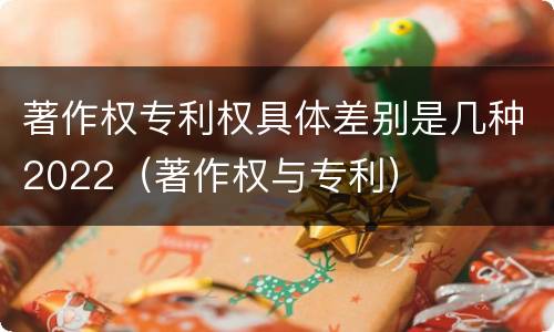 著作权专利权具体差别是几种2022（著作权与专利）