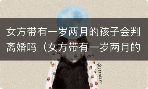 女方带有一岁两月的孩子会判离婚吗（女方带有一岁两月的孩子会判离婚吗视频）