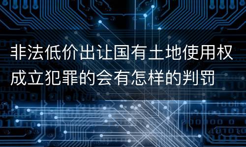 非法低价出让国有土地使用权成立犯罪的会有怎样的判罚