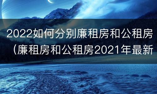 2022如何分别廉租房和公租房（廉租房和公租房2021年最新通知）