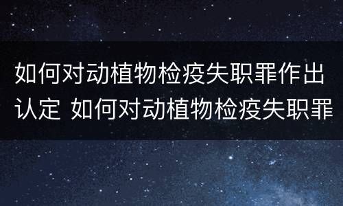 如何对动植物检疫失职罪作出认定 如何对动植物检疫失职罪作出认定决定