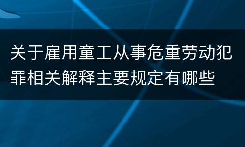 关于雇用童工从事危重劳动犯罪相关解释主要规定有哪些