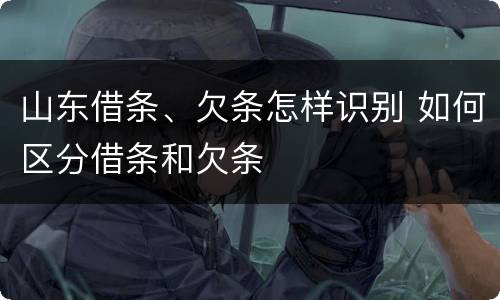 山东借条、欠条怎样识别 如何区分借条和欠条